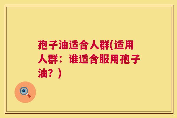 孢子油适合人群(适用人群:谁适合服用孢子油?) 孢子油适合人群(适用人群:谁适合服用孢子油?)