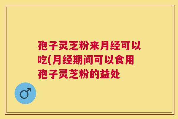 孢子灵芝粉来可以吃(期间可以食用孢子灵芝粉的益处