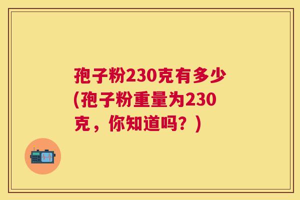 孢子粉230克有多少(孢子粉重量为230克，你知道吗？)