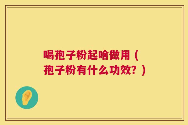 喝孢子粉起啥做用 (孢子粉有什么功效?) 喝孢子粉起啥做用 (孢子粉有什么功效?)