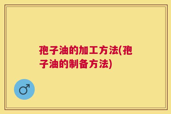 孢子油的加工方法(孢子油的制备方法)