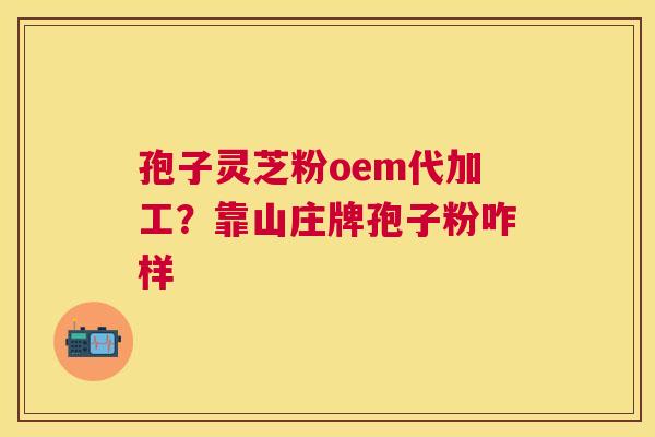 孢子灵芝粉oem代加工?靠山庄牌孢子粉咋样 孢子灵芝粉oem代加工?靠山庄牌孢子粉咋样