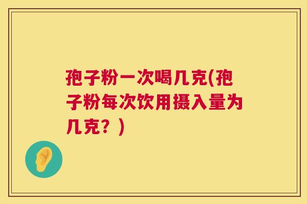 孢子粉一次喝几克(孢子粉每次饮用摄入量为几克?) 孢子粉一次喝几克(孢子粉每次饮用摄入量为几克?)