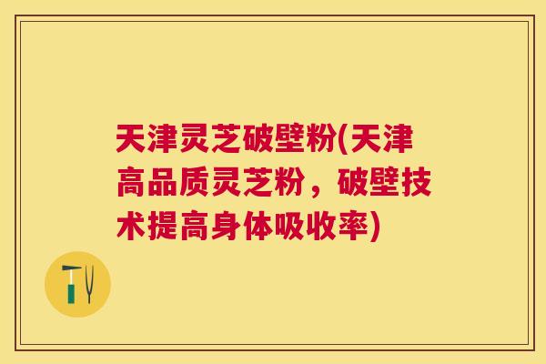天津灵芝破壁粉(天津高品质灵芝粉,破壁技术提高身体吸收率) 天津灵芝破壁粉(天津高品质灵芝粉,破壁技术提高身体吸收率)
