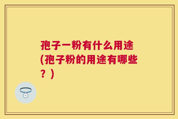 孢子一粉有什么用途 (孢子粉的用途有哪些?) 孢子一粉有什么用途 (孢子粉的用途有哪些?)