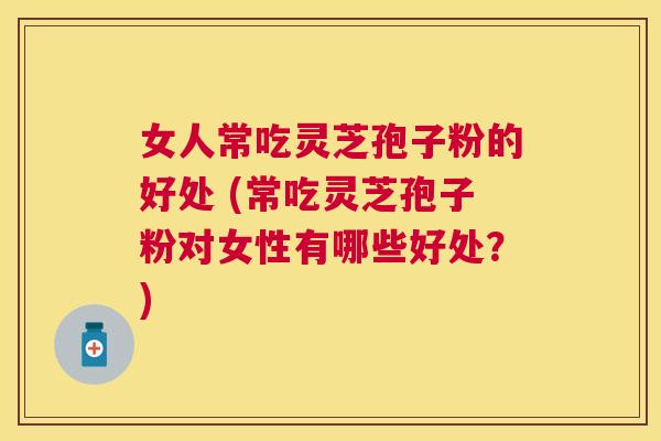 女人常吃灵芝孢子粉的好处 (常吃灵芝孢子粉对女性有哪些好处?) 女人常吃灵芝孢子粉的好处 (常吃灵芝孢子粉对女性有哪些好处?)
