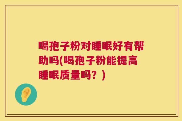 喝孢子粉对好有帮助吗(喝孢子粉能提高质量吗?) 喝孢子粉对好有帮助吗(喝孢子粉能提高质量吗?)