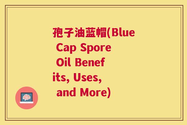 孢子油蓝帽(Blue Cap Spore Oil Benefits, Uses, and More) 孢子油蓝帽(Blue Cap Spore Oil Benefits, Uses, and More)