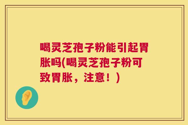 喝灵芝孢子粉能引起胃胀吗(喝灵芝孢子粉可致胃胀，注意！)