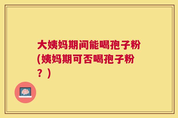 大姨妈期间能喝孢子粉(姨妈期可否喝孢子粉？)