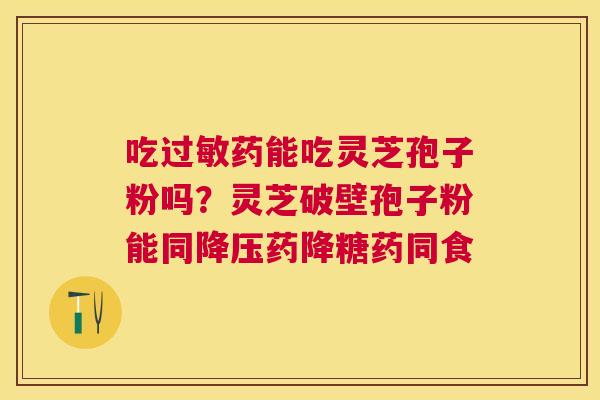 吃药能吃灵芝孢子粉吗?灵芝破壁孢子粉能同药降糖药同食 吃药能吃灵芝孢子粉吗?灵芝破壁孢子粉能同药降糖药同食