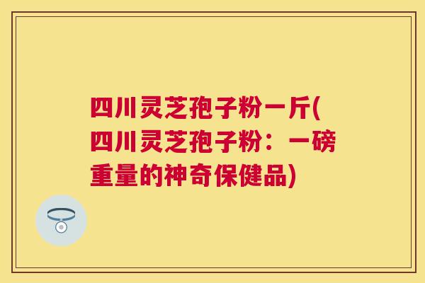 四川灵芝孢子粉一斤(四川灵芝孢子粉:一磅重量的神奇保健品) 四川灵芝孢子粉一斤(四川灵芝孢子粉:一磅重量的神奇保健品)