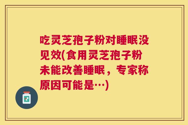 吃灵芝孢子粉对没见效(食用灵芝孢子粉未能改善,专家称原因可能是…) 吃灵芝孢子粉对没见效(食用灵芝孢子粉未能改善,专家称原因可能是…)