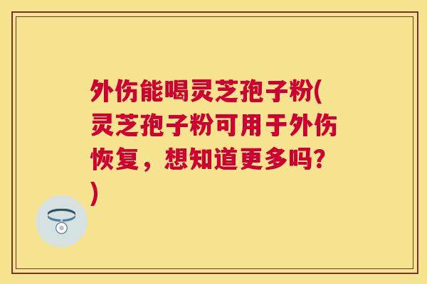外伤能喝灵芝孢子粉(灵芝孢子粉可用于外伤恢复,想知道更多吗?) 外伤能喝灵芝孢子粉(灵芝孢子粉可用于外伤恢复,想知道更多吗?)