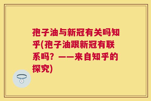 孢子油与新冠有关吗知乎(孢子油跟新冠有联系吗？——来自知乎的探究)