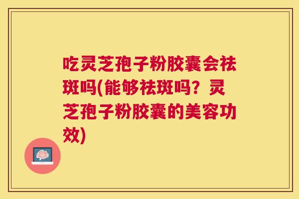 吃灵芝孢子粉胶囊会祛斑吗(能够祛斑吗？灵芝孢子粉胶囊的美容功效)