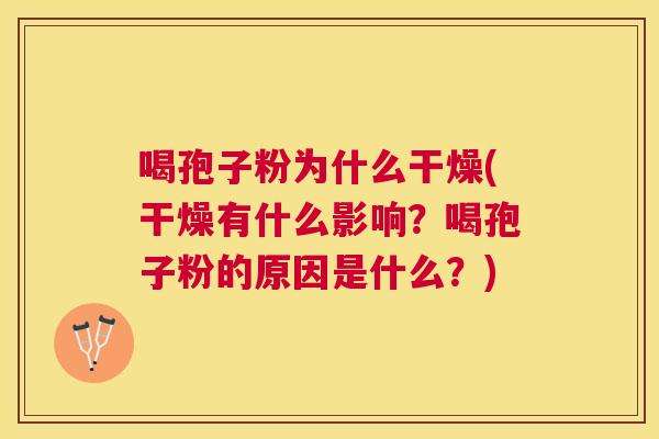 喝孢子粉为什么干燥(干燥有什么影响?喝孢子粉的原因是什么?) 喝孢子粉为什么干燥(干燥有什么影响?喝孢子粉的原因是什么?)