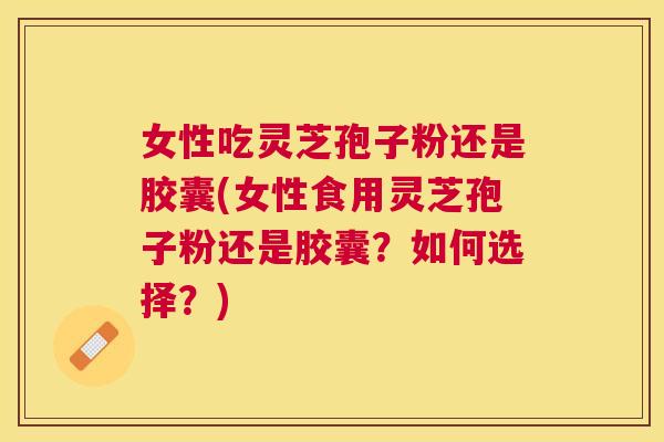 女性吃灵芝孢子粉还是胶囊(女性食用灵芝孢子粉还是胶囊?如何选择?) 女性吃灵芝孢子粉还是胶囊(女性食用灵芝孢子粉还是胶囊?如何选择?)