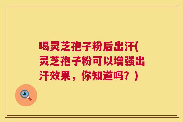 喝灵芝孢子粉后出汗(灵芝孢子粉可以增强出汗效果，你知道吗？)