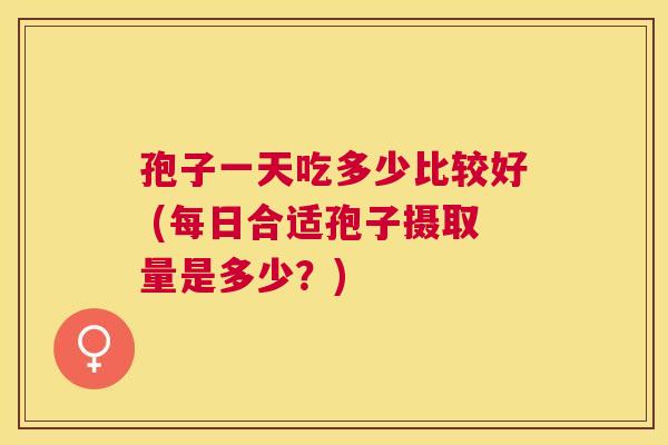 孢子一天吃多少比较好 (每日合适孢子摄取量是多少？)