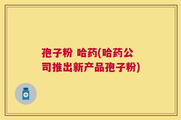孢子粉 哈药(哈药公司推出新产品孢子粉) 孢子粉 哈药(哈药公司推出新产品孢子粉)