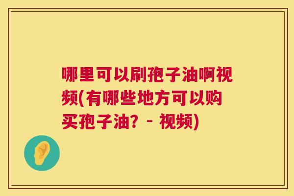 哪里可以刷孢子油啊视频(有哪些地方可以购买孢子油?- 视频) 哪里可以刷孢子油啊视频(有哪些地方可以购买孢子油?- 视频)