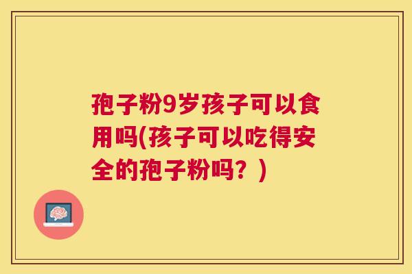 孢子粉9岁孩子可以食用吗(孩子可以吃得安全的孢子粉吗?) 孢子粉9岁孩子可以食用吗(孩子可以吃得安全的孢子粉吗?)