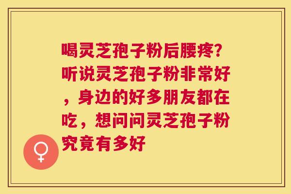 喝灵芝孢子粉后腰疼？听说灵芝孢子粉非常好，身边的好多朋友都在吃，想问问灵芝孢子粉究竟有多好