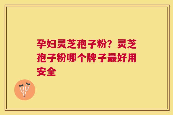 孕妇灵芝孢子粉？灵芝孢子粉哪个牌子好用安全