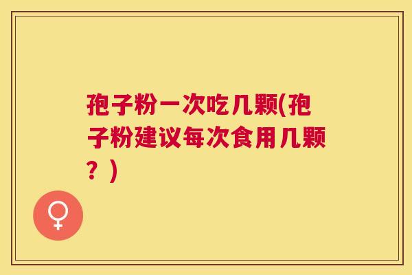 孢子粉一次吃几颗(孢子粉建议每次食用几颗?) 孢子粉一次吃几颗(孢子粉建议每次食用几颗?)