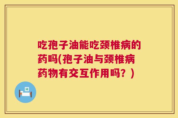 吃孢子油能吃颈椎的药吗(孢子油与颈椎有交互作用吗?) 吃孢子油能吃颈椎的药吗(孢子油与颈椎有交互作用吗?)