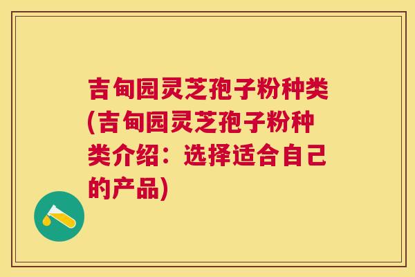 吉甸园灵芝孢子粉种类(吉甸园灵芝孢子粉种类介绍：选择适合自己的产品)