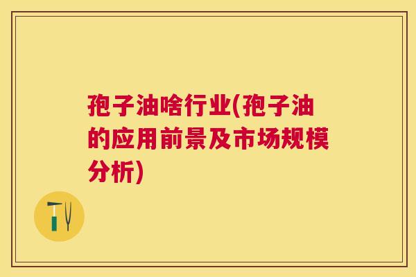 孢子油啥行业(孢子油的应用前景及市场规模分析) 孢子油啥行业(孢子油的应用前景及市场规模分析)