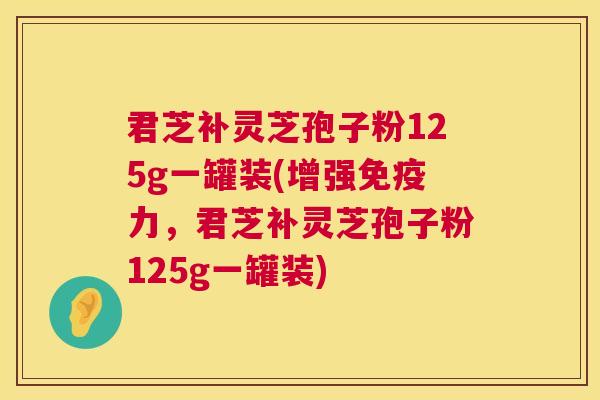 君芝补灵芝孢子粉125g一罐装(增强免疫力，君芝补灵芝孢子粉125g一罐装)