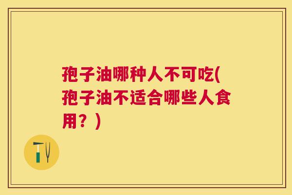 孢子油哪种人不可吃(孢子油不适合哪些人食用？)