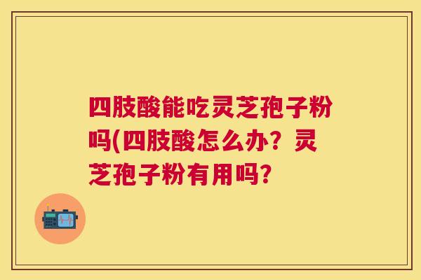 四肢酸能吃灵芝孢子粉吗(四肢酸怎么办?灵芝孢子粉有用吗? 四肢酸能吃灵芝孢子粉吗(四肢酸怎么办?灵芝孢子粉有用吗?