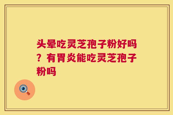 头晕吃灵芝孢子粉好吗？有能吃灵芝孢子粉吗