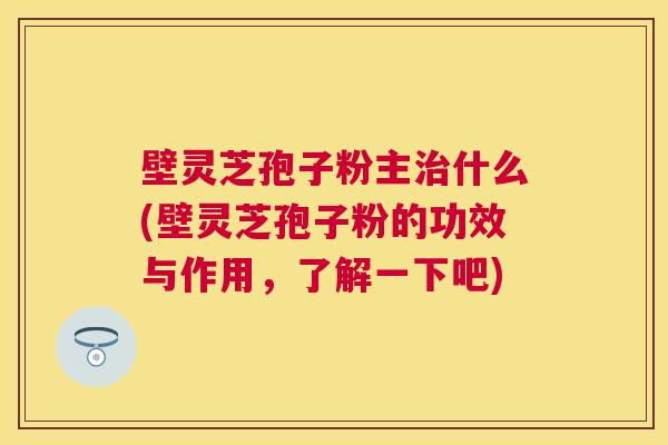 壁灵芝孢子粉主什么(壁灵芝孢子粉的功效与作用，了解一下吧)