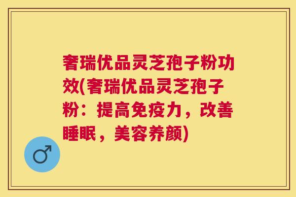 奢瑞优品灵芝孢子粉功效(奢瑞优品灵芝孢子粉：提高免疫力，改善，美容养颜)