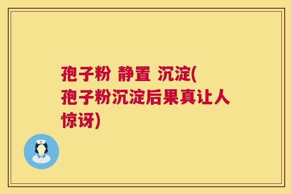 孢子粉 静置 沉淀(孢子粉沉淀后果真让人惊讶)