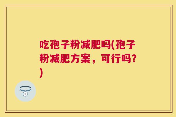 吃孢子粉吗(孢子粉方案,可行吗?) 吃孢子粉吗(孢子粉方案,可行吗?)