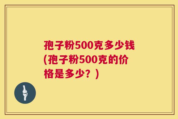 孢子粉500克多少钱(孢子粉500克的价格是多少?) 孢子粉500克多少钱(孢子粉500克的价格是多少?)