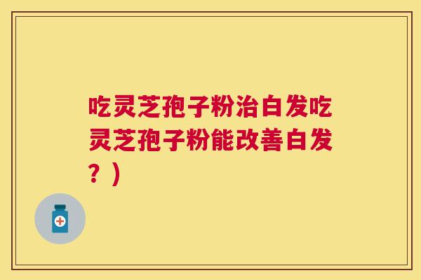 吃灵芝孢子粉白发吃灵芝孢子粉能改善白发?) 吃灵芝孢子粉白发吃灵芝孢子粉能改善白发?)