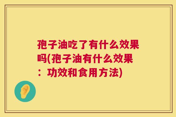 孢子油吃了有什么效果吗(孢子油有什么效果：功效和食用方法)