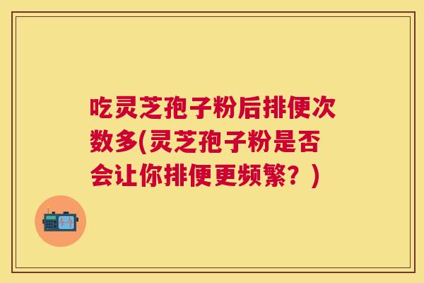 吃灵芝孢子粉后排便次数多(灵芝孢子粉是否会让你排便更频繁？)