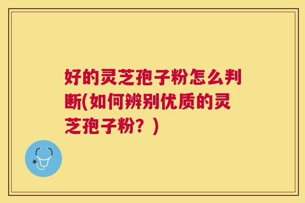 好的灵芝孢子粉怎么判断(如何辨别优质的灵芝孢子粉？)