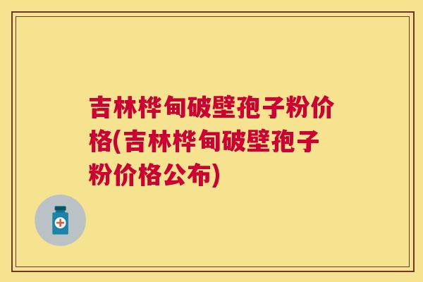 吉林桦甸破壁孢子粉价格(吉林桦甸破壁孢子粉价格公布) 吉林桦甸破壁孢子粉价格(吉林桦甸破壁孢子粉价格公布)