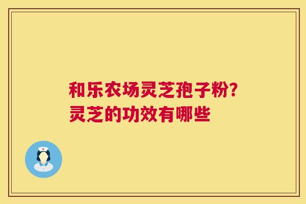 和乐农场灵芝孢子粉?灵芝的功效有哪些 和乐农场灵芝孢子粉?灵芝的功效有哪些