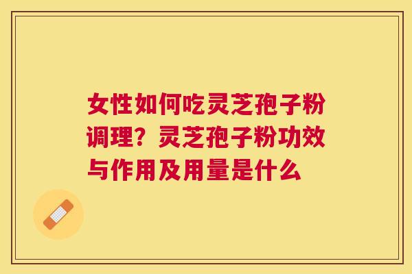 女性如何吃灵芝孢子粉调理？灵芝孢子粉功效与作用及用量是什么