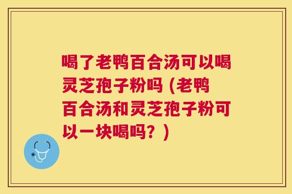 喝了老鸭百合汤可以喝灵芝孢子粉吗 (老鸭百合汤和灵芝孢子粉可以一块喝吗？)